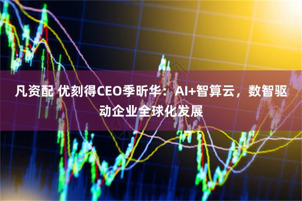 凡资配 优刻得CEO季昕华：AI+智算云，数智驱动企业全球化发展