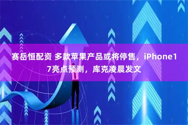 赛岳恒配资 多款苹果产品或将停售，iPhone17亮点预测，库克凌晨发文