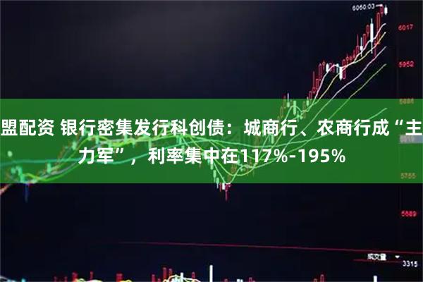 盟配资 银行密集发行科创债：城商行、农商行成“主力军”，利率集中在117%-195%