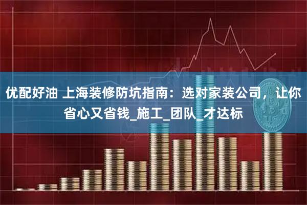 优配好油 上海装修防坑指南：选对家装公司，让你省心又省钱_施工_团队_才达标
