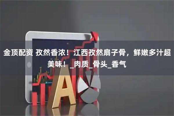 金顶配资 孜然香浓!江西孜然扇子骨,鲜嫩多汁超美味!_肉质_骨头_香气