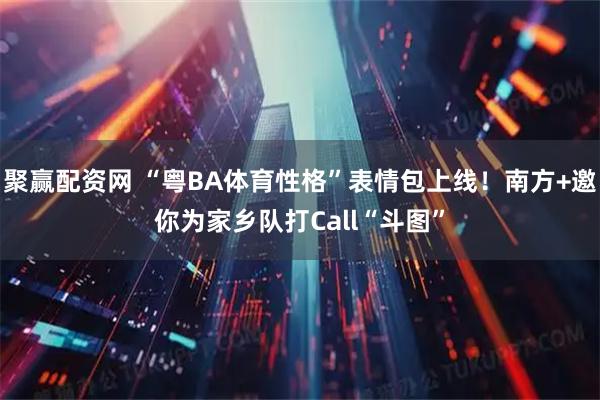 聚赢配资网 “粤BA体育性格”表情包上线!南方+邀你为家乡队打Call“斗图”