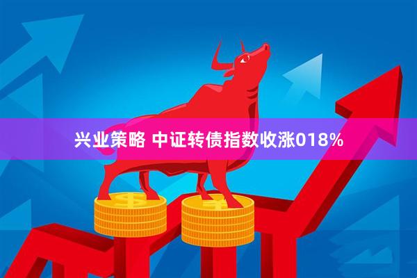 兴业策略 中证转债指数收涨018%