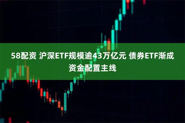 58配资 沪深ETF规模逾43万亿元 债券ETF渐成资金配置主线
