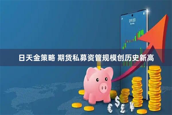 日天金策略 期货私募资管规模创历史新高