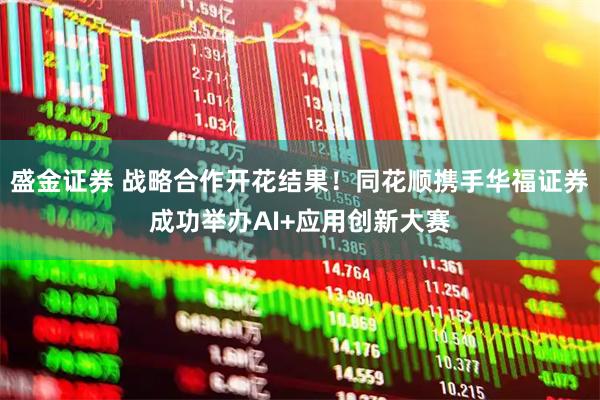 盛金证券 战略合作开花结果!同花顺携手华福证券成功举办AI+应用创新大赛