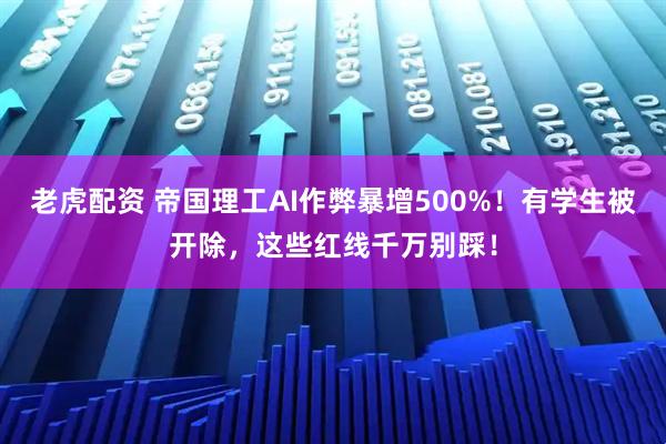 老虎配资 帝国理工AI作弊暴增500%！有学生被开除，这些红线千万别踩！