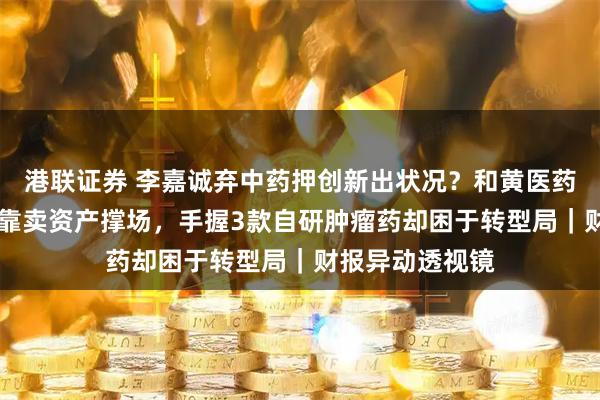 港联证券 李嘉诚弃中药押创新出状况？和黄医药11倍利润暴涨靠卖资产撑场，手握3款自研肿瘤药却困于转型局｜财报异动透视镜