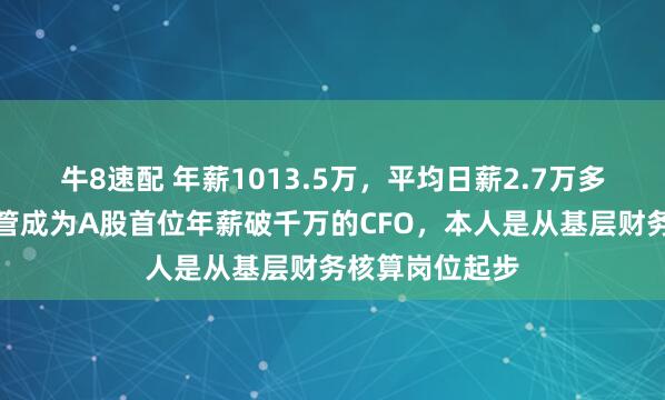 牛8速配 年薪1013.5万，平均日薪2.7万多，比亚迪女高管成为A股首位年薪破千万的CFO，本人是从基层财务核算岗位起步