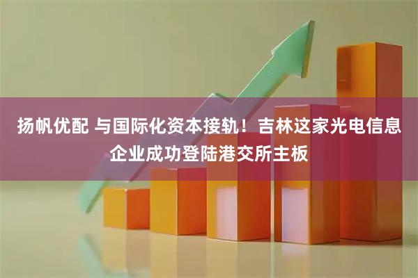 扬帆优配 与国际化资本接轨！吉林这家光电信息企业成功登陆港交所主板