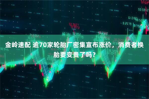 金岭速配 逾70家轮胎厂密集宣布涨价，消费者换胎要变贵了吗？