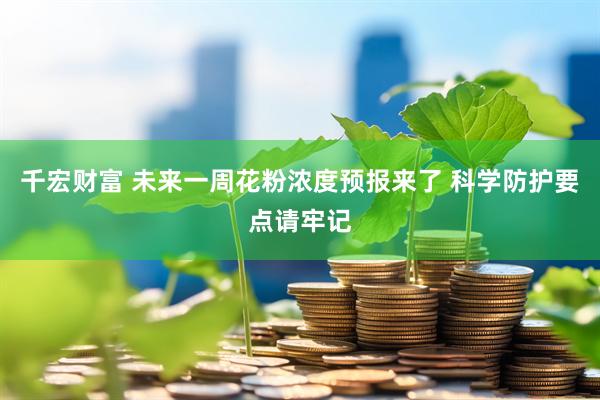千宏财富 未来一周花粉浓度预报来了 科学防护要点请牢记