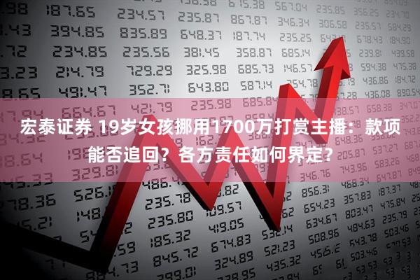 宏泰证券 19岁女孩挪用1700万打赏主播：款项能否追回？各方责任如何界定？