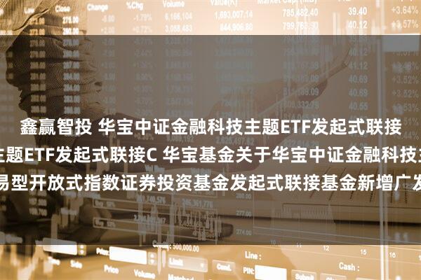 鑫赢智投 华宝中证金融科技主题ETF发起式联接A,华宝中证金融科技主题ETF发起式联接C 华宝基金关于华宝中证金融科技主题交易型开放式指数证券投资基金发起式联接基金新增广发证券股份有限公司为代销机构的公告