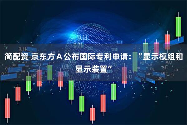 简配资 京东方Ａ公布国际专利申请：“显示模组和显示装置”