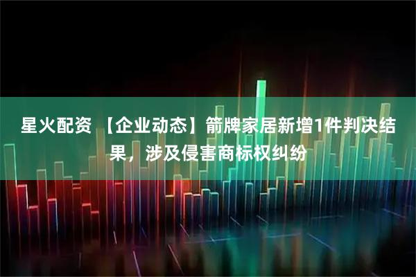 星火配资 【企业动态】箭牌家居新增1件判决结果，涉及侵害商标权纠纷
