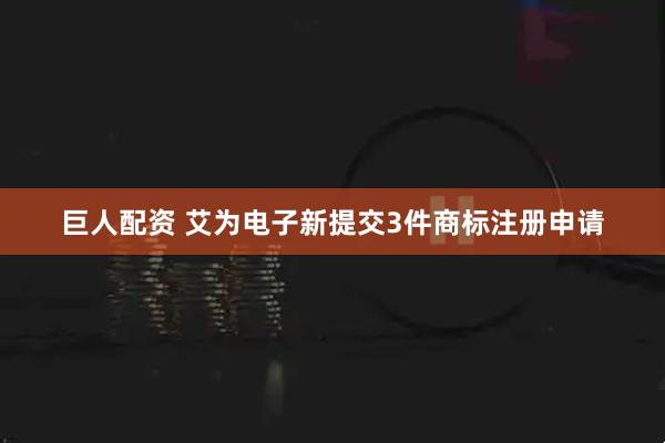巨人配资 艾为电子新提交3件商标注册申请