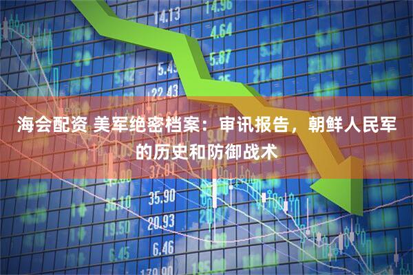 海会配资 美军绝密档案：审讯报告，朝鲜人民军的历史和防御战术