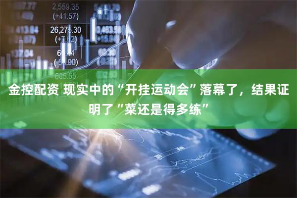 金控配资 现实中的“开挂运动会”落幕了，结果证明了“菜还是得多练”