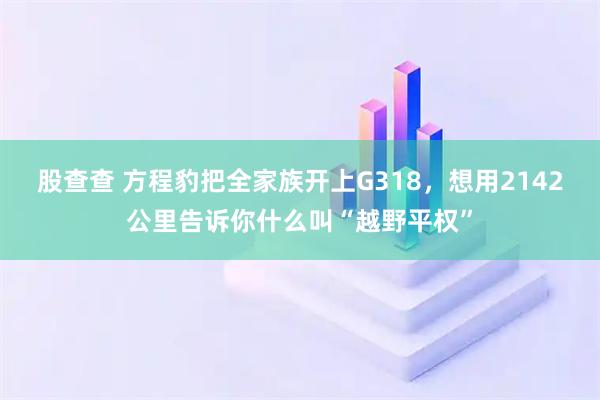 股查查 方程豹把全家族开上G318，想用2142公里告诉你什么叫“越野平权”