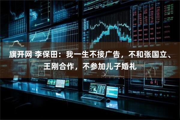 旗开网 李保田：我一生不接广告，不和张国立、王刚合作，不参加儿子婚礼