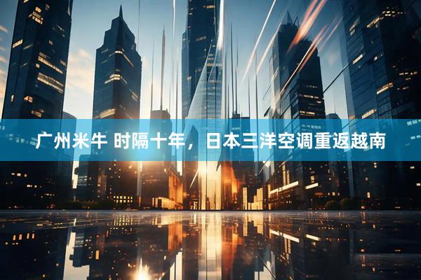 广州米牛 时隔十年，日本三洋空调重返越南