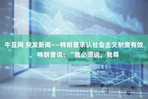 牛豆网 突发新闻——特朗普承认社会主义制度有效。 特朗普说：“我必须说，我尊
