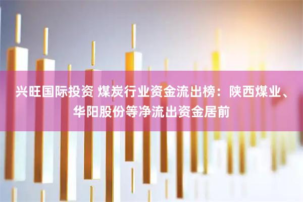 兴旺国际投资 煤炭行业资金流出榜：陕西煤业、华阳股份等净流出资金居前