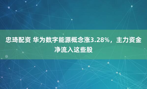 忠琦配资 华为数字能源概念涨3.28%，主力资金净流入这些股