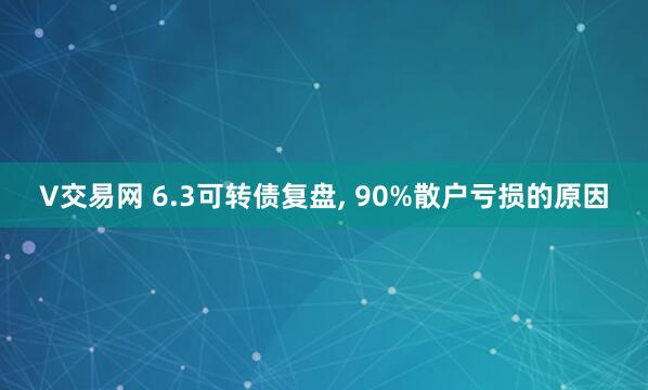 V交易网 6.3可转债复盘, 90%散户亏损的原因