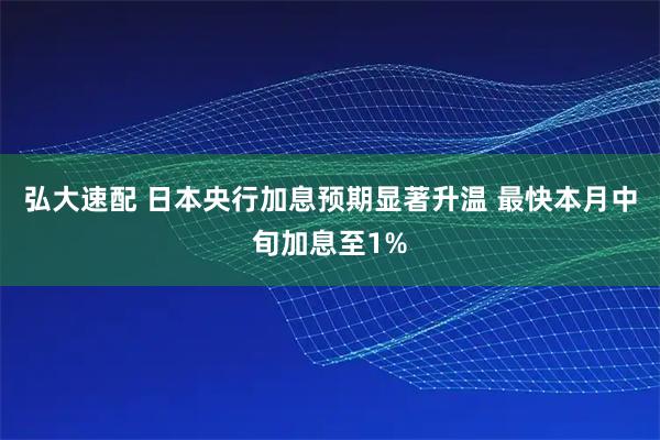 弘大速配 日本央行加息预期显著升温 最快本月中旬加息至1%