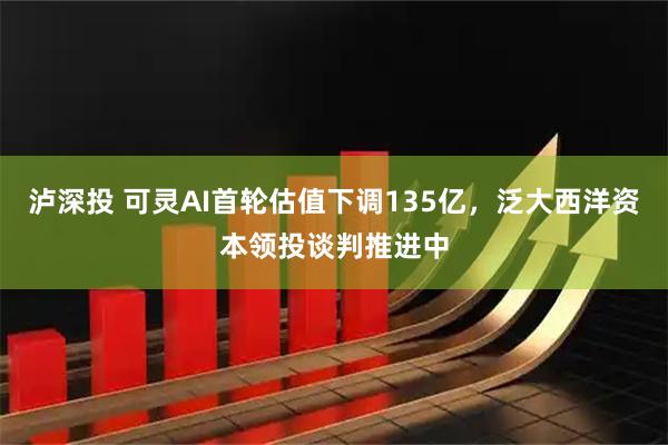 泸深投 可灵AI首轮估值下调135亿，泛大西洋资本领投谈判推进中
