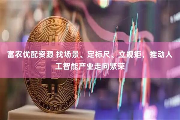 富农优配资源 找场景、定标尺、立规矩，推动人工智能产业走向繁荣