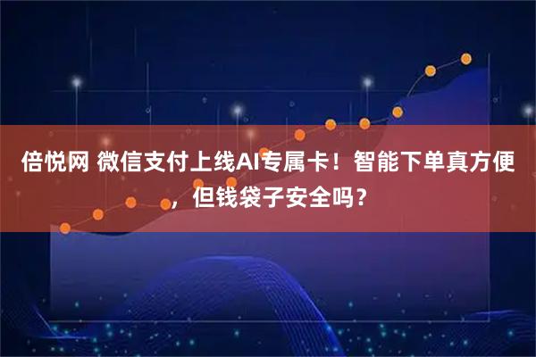 倍悦网 微信支付上线AI专属卡！智能下单真方便，但钱袋子安全吗？