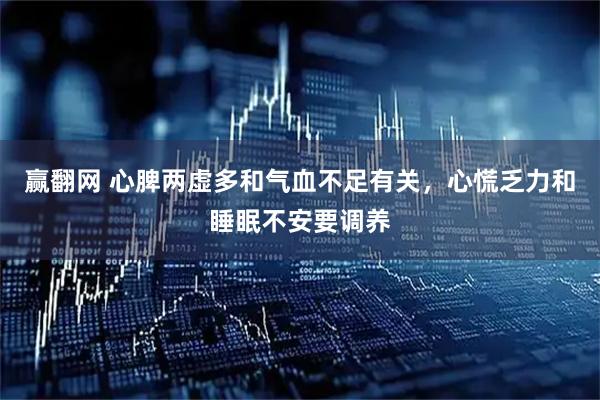 赢翻网 心脾两虚多和气血不足有关，心慌乏力和睡眠不安要调养