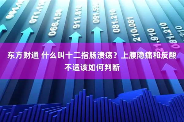 东方财通 什么叫十二指肠溃疡？上腹隐痛和反酸不适该如何判断