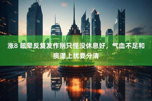 涨8 眩晕反复发作别只怪没休息好，气血不足和痰湿上扰要分清