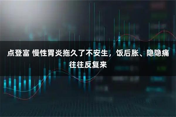点登富 慢性胃炎拖久了不安生，饭后胀、隐隐痛往往反复来