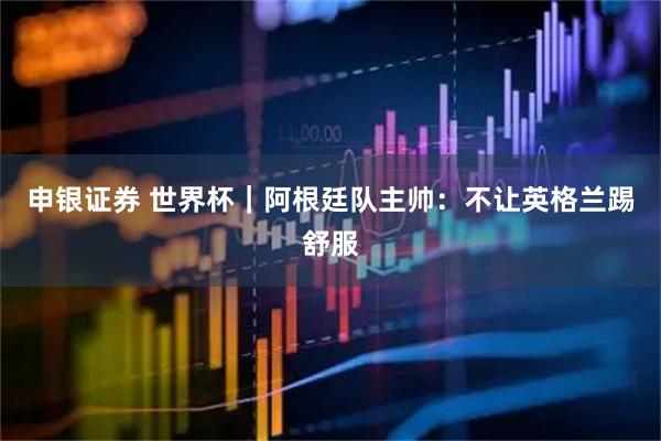 申银证券 世界杯｜阿根廷队主帅：不让英格兰踢舒服
