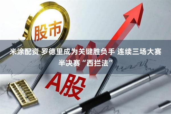 米涂配资 罗德里成为关键胜负手 连续三场大赛半决赛“西拦法”