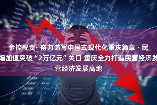金控配资· 奋力谱写中国式现代化重庆篇章 · 民营经济增加值突破“2万亿元”关口 重庆全力打造民营经济发展高地