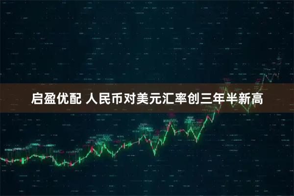 启盈优配 人民币对美元汇率创三年半新高