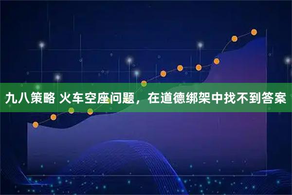 九八策略 火车空座问题，在道德绑架中找不到答案