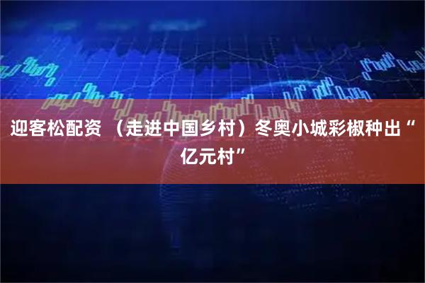 迎客松配资 （走进中国乡村）冬奥小城彩椒种出“亿元村”