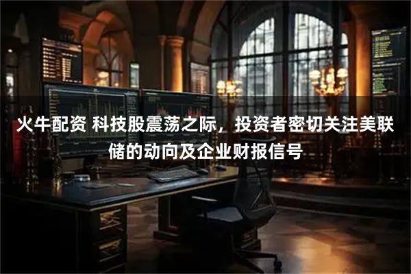 火牛配资 科技股震荡之际,投资者密切关注美联储的动向及企业财报信号