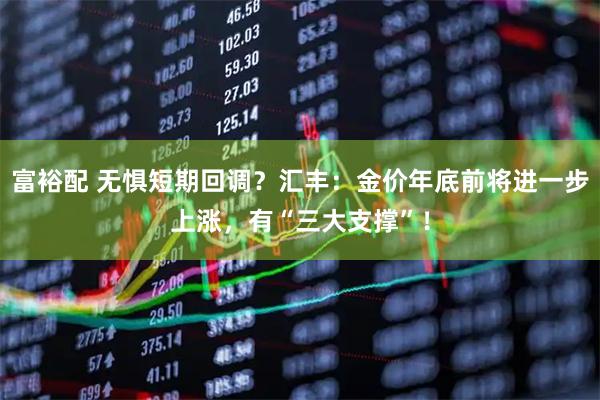 富裕配 无惧短期回调？汇丰：金价年底前将进一步上涨，有“三大支撑”！