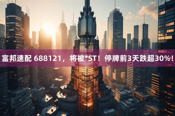 富邦速配 688121,将被*ST!停牌前3天跌超30%!